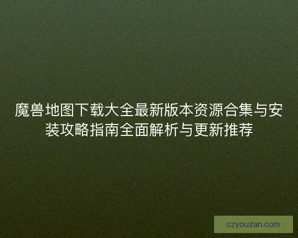 魔兽地图下载大全最新版本资源合集与安装攻略指南全面解析与更新推荐